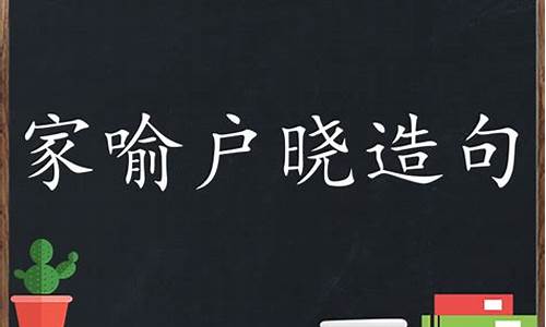 用家喻户晓造句子50字_用家喻户晓造句子50字左右