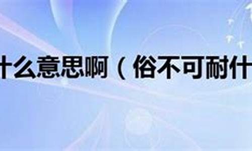 俗不可耐的意思是啥_俗不可耐是什么意思呀怎么读