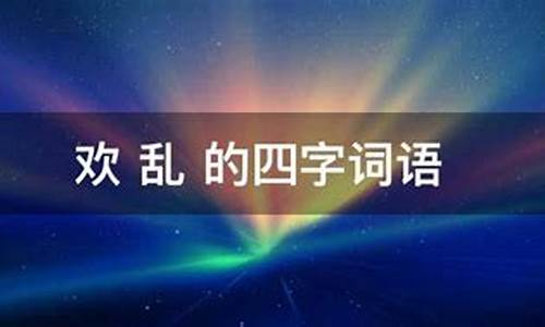 欢什么乱什么四字词语_欢什么乱什么四字词语三年级